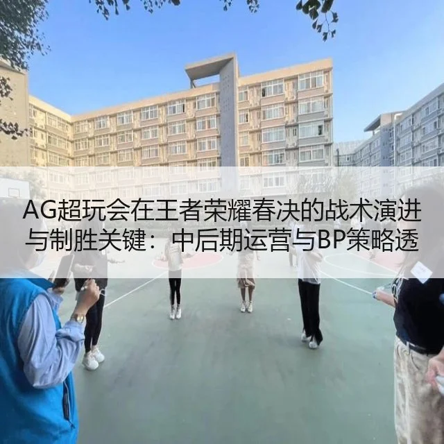 AG超玩会在王者荣耀春决的战术演进与制胜关键:中后期运营与BP策略透析